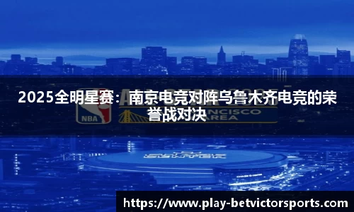 2025全明星赛：南京电竞对阵乌鲁木齐电竞的荣誉战对决