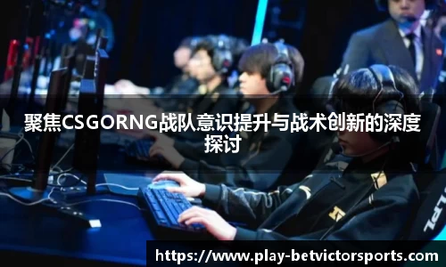 聚焦CSGORNG战队意识提升与战术创新的深度探讨
