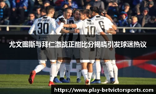尤文图斯与拜仁激战正酣比分揭晓引发球迷热议